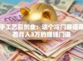 手工艺品创业：这个冷门赛道藏着月入3万的赚钱门道