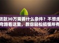 贷款30万需要什么条件？不想走弯路看这里，教你轻松搞懂所有要求