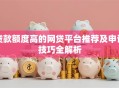 贷款额度高的网贷平台推荐及申请技巧全解析