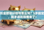 创业培训计划书怎么写？5步搞定，新手避坑指南来了！