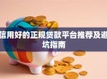 信用好的正规贷款平台推荐及避坑指南