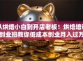 从烘焙小白到开店老板！烘焙培训创业班教你低成本创业月入过万