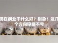 现在创业干什么好？别急！这几个方向稳赚不亏