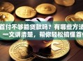 首付不够能贷款吗？有哪些方法？一文讲清楚，帮你轻松搞懂首付贷款那些事儿！