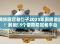 网贷稳定老口子2025年彻底说清！解说​5个借款稳定老平台