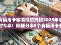 有信用卡容易批的贷款2025年限时专享!顺便分享5个有信用卡易批的借款口子 有信用卡容易批的贷款2025年限时专享!顺便分享5个有信用卡易批的借款口子