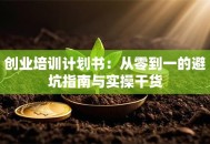 创业培训计划书：从零到一的避坑指南与实操干货