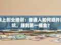 网上创业培训：普通人如何避开雷坑，赚到第一桶金？