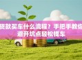贷款买车什么流程？手把手教你避开坑点轻松提车