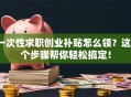 一次性求职创业补贴怎么领？这5个步骤帮你轻松搞定！