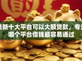 最新十大平台可以大额贷款，专治哪个平台借钱最容易通过