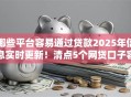 哪些平台容易通过贷款2025年信息实时更新！清点5个网贷口子容易通过借钱