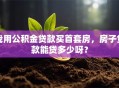 我用公积金贷款买首套房，房子贷款能贷多少呀？