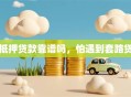 抵押贷款靠谱吗，怕遇到套路贷