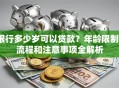 银行多少岁可以贷款？年龄限制、流程和注意事项全解析