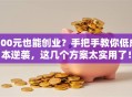 100元也能创业？手把手教你低成本逆袭，这几个方案太实用了！