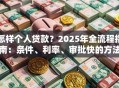 怎样个人贷款？2025年全流程指南：条件、利率、审批快的方法都在这