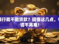 银行能不能贷款？搞懂这几点，申请不再难！