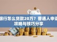 银行怎么贷款20万？普通人申请攻略与技巧分享