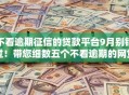 不看逾期征信的贷款平台9月别错过!带您细数五个不看逾期的网贷口子借钱 不看逾期征信的贷款平台9月别错过!带您细数五个不看逾期的网贷口子借钱