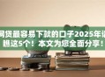 网贷最容易下款的口子2025年请瞧这5个!本文为您全面分享! 网贷最容易下款的口子2025年请瞧这5个!本文为您全面分享!