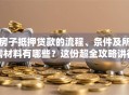房子抵押贷款的流程、条件及所需材料有哪些？这份超全攻略讲得明明白白，赶紧看！