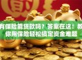有保险能贷款吗？答案在这！教你用保险轻松搞定资金难题