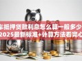 车抵押贷款利息怎么算一般多少？2025最新标准+计算方法看完心里有数