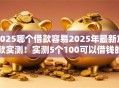 2025哪个借款容易2025年最新放款实测！实测5个100可以借钱的
