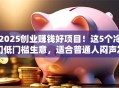 2025创业赚钱好项目！这5个冷门低门槛生意，适合普通人闷声发财