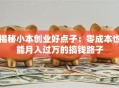 揭秘小本创业好点子：零成本也能月入过万的搞钱路子