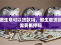 做生意可以贷款吗，做生意贷款需要抵押吗