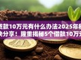 贷款10万元有什么办法2025年秘诀分享！隆重揭秘5个借款10万元有办法平台