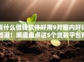有什么借钱软件好用9月圈内好评如潮!顺道盘点这5个贷款平台用哪个比较好 有什么借钱软件好用9月圈内好评如潮!顺道盘点这5个贷款平台用哪个比较好