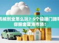 机械创业怎么玩？5个稳赚门路带你掘金蓝海市场！