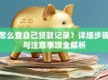怎么查自己贷款记录？详细步骤与注意事项全解析