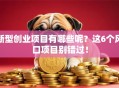 新型创业项目有哪些呢？这6个风口项目别错过！