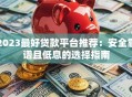 2023最好贷款平台推荐：安全靠谱且低息的选择指南
