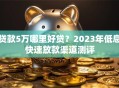 贷款5万哪里好贷？2023年低息快速放款渠道测评