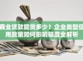 商业贷款能贷多少？企业类型信用政策如何影响额度全解析