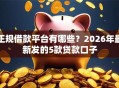 正规借款平台有哪些？2026年最新发的5款贷款口子