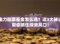 电力股票基金怎么选？这3大秘诀帮你抓住投资风口！