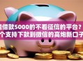 能借款5000的不看征信的平台？5个支持下款到微信的高炮新口子秒批秒下款不上征信不用还的