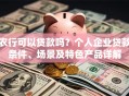 农行可以贷款吗？个人企业贷款条件、场景及特色产品详解