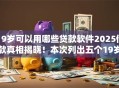 19岁可以用哪些贷款软件2025借款真相揭晓！本次列出五个19岁可用的借钱平台很多
