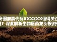 安图股票代码XXXXXX值得关注吗？深度解析生物医药龙头投资价值