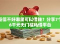 征信不好哪里可以借钱？分享7个6千元无门槛私借平台