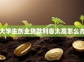 大学生创业贷款利息太高怎么办