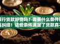 银行贷款好贷吗？需要什么条件别再纠结！这些条件满足了贷款真不难