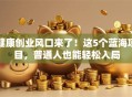 健康创业风口来了！这5个蓝海项目，普通人也能轻松入局